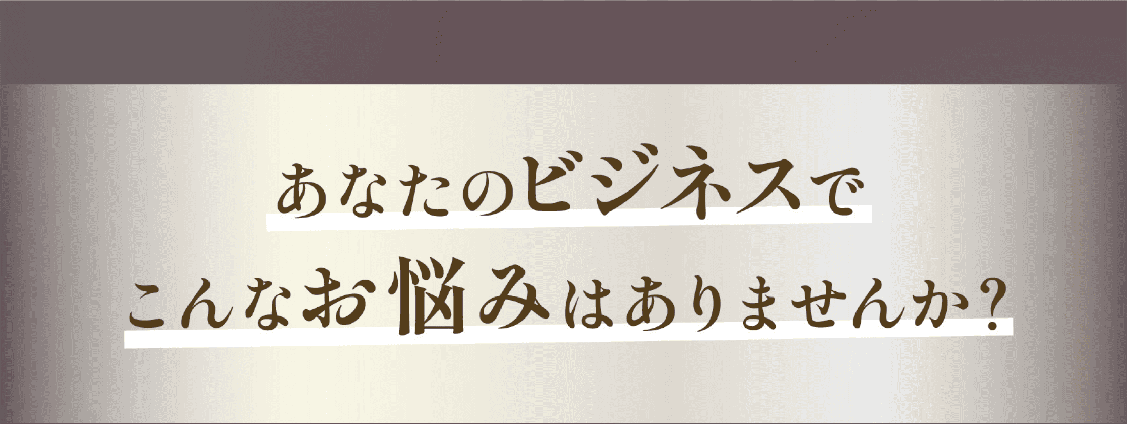 あなたのビジネスでこんな悩みはありませんか？